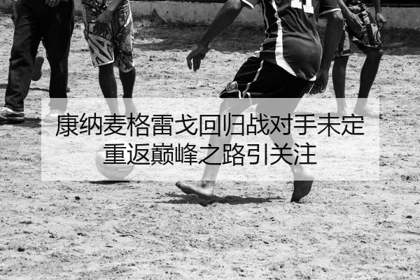 康纳麦格雷戈回归战对手未定 重返巅峰之路引关注